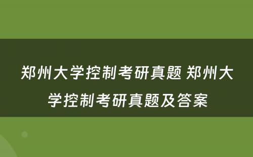 郑州大学控制考研真题 郑州大学控制考研真题及答案