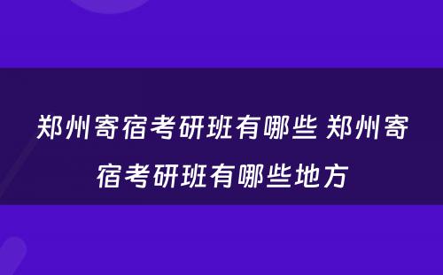 郑州寄宿考研班有哪些 郑州寄宿考研班有哪些地方