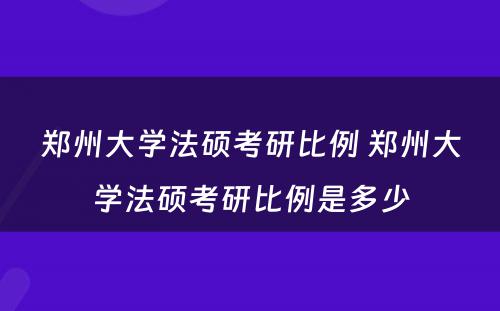 郑州大学法硕考研比例 郑州大学法硕考研比例是多少