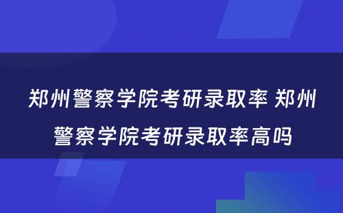 郑州警察学院考研录取率 郑州警察学院考研录取率高吗