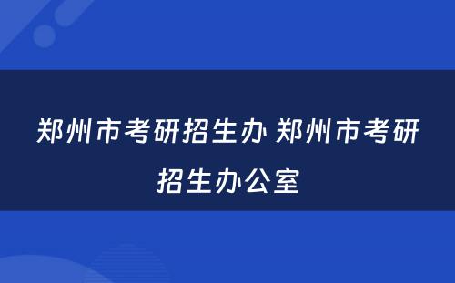 郑州市考研招生办 郑州市考研招生办公室