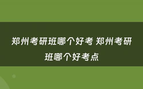 郑州考研班哪个好考 郑州考研班哪个好考点