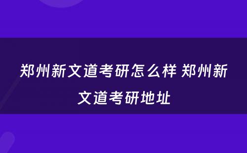 郑州新文道考研怎么样 郑州新文道考研地址