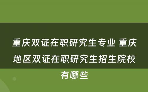 重庆双证在职研究生专业 重庆地区双证在职研究生招生院校有哪些