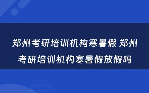 郑州考研培训机构寒暑假 郑州考研培训机构寒暑假放假吗