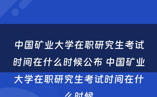 中国矿业大学在职研究生考试时间在什么时候公布 中国矿业大学在职研究生考试时间在什么时候