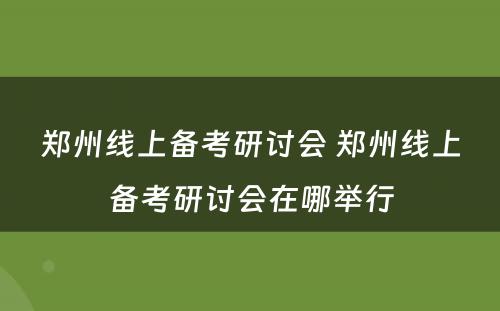 郑州线上备考研讨会 郑州线上备考研讨会在哪举行