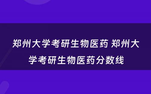 郑州大学考研生物医药 郑州大学考研生物医药分数线