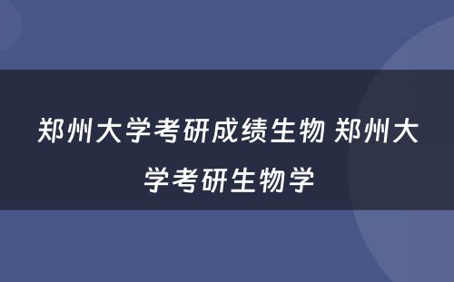 郑州大学考研成绩生物 郑州大学考研生物学