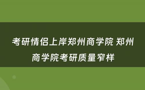 考研情侣上岸郑州商学院 郑州商学院考研质量窄样