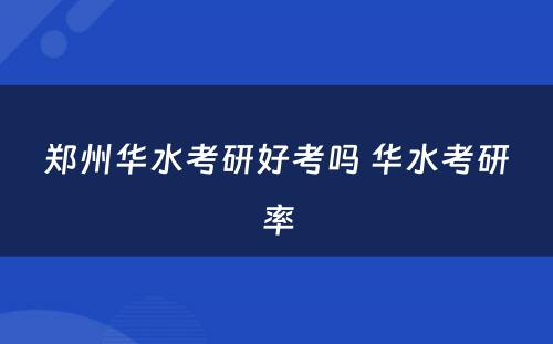 郑州华水考研好考吗 华水考研率