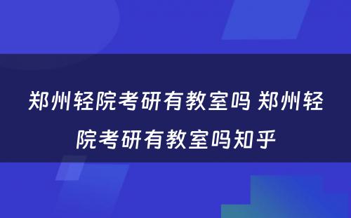 郑州轻院考研有教室吗 郑州轻院考研有教室吗知乎