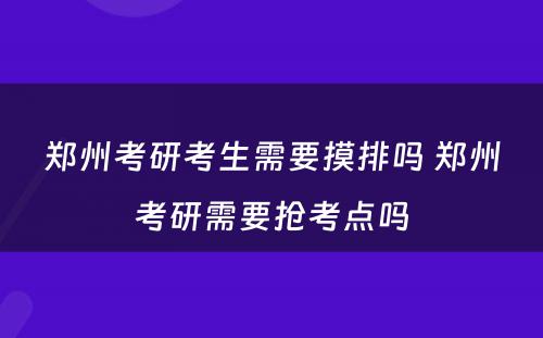 郑州考研考生需要摸排吗 郑州考研需要抢考点吗