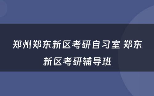 郑州郑东新区考研自习室 郑东新区考研辅导班