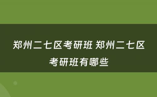 郑州二七区考研班 郑州二七区考研班有哪些