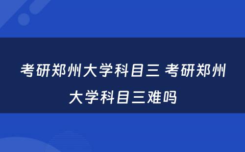 考研郑州大学科目三 考研郑州大学科目三难吗