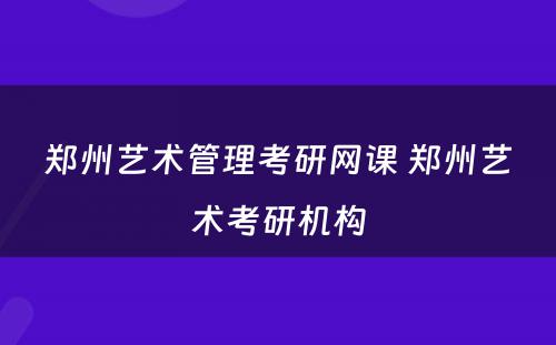 郑州艺术管理考研网课 郑州艺术考研机构