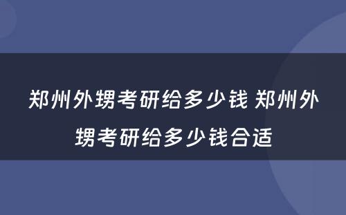 郑州外甥考研给多少钱 郑州外甥考研给多少钱合适