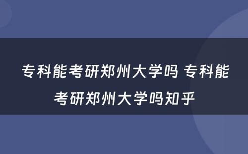 专科能考研郑州大学吗 专科能考研郑州大学吗知乎