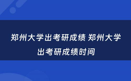 郑州大学出考研成绩 郑州大学出考研成绩时间