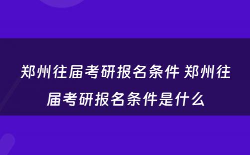 郑州往届考研报名条件 郑州往届考研报名条件是什么