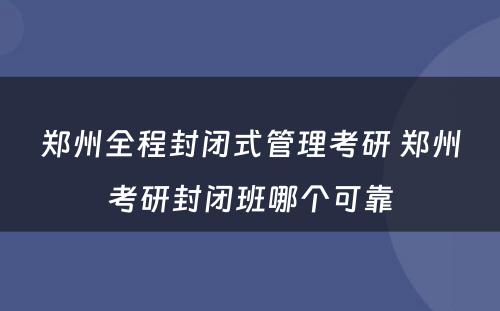 郑州全程封闭式管理考研 郑州考研封闭班哪个可靠