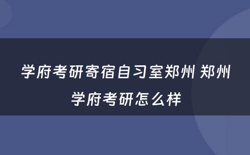 学府考研寄宿自习室郑州 郑州学府考研怎么样