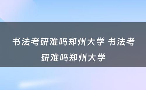 书法考研难吗郑州大学 书法考研难吗郑州大学