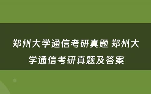 郑州大学通信考研真题 郑州大学通信考研真题及答案