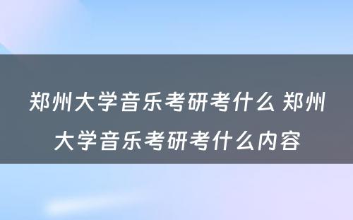 郑州大学音乐考研考什么 郑州大学音乐考研考什么内容