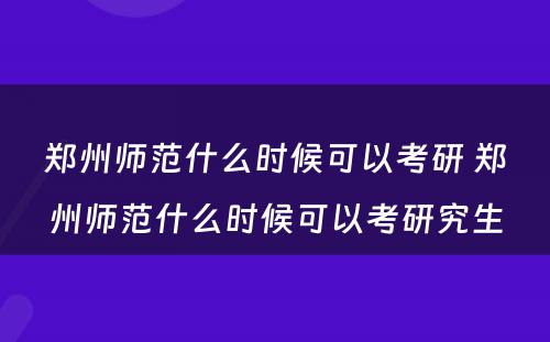 郑州师范什么时候可以考研 郑州师范什么时候可以考研究生