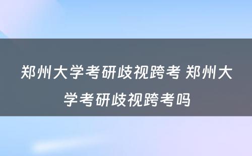 郑州大学考研歧视跨考 郑州大学考研歧视跨考吗