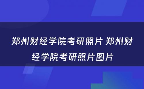 郑州财经学院考研照片 郑州财经学院考研照片图片