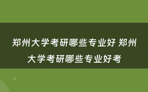 郑州大学考研哪些专业好 郑州大学考研哪些专业好考