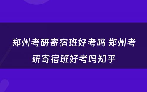 郑州考研寄宿班好考吗 郑州考研寄宿班好考吗知乎