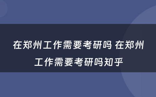 在郑州工作需要考研吗 在郑州工作需要考研吗知乎