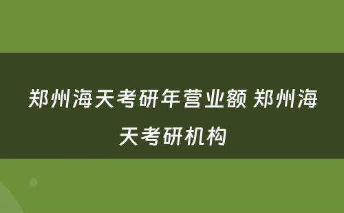 郑州海天考研年营业额 郑州海天考研机构