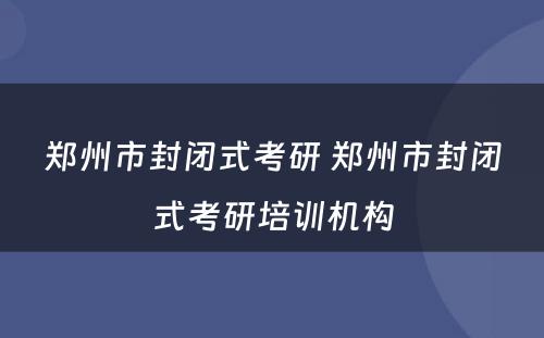 郑州市封闭式考研 郑州市封闭式考研培训机构