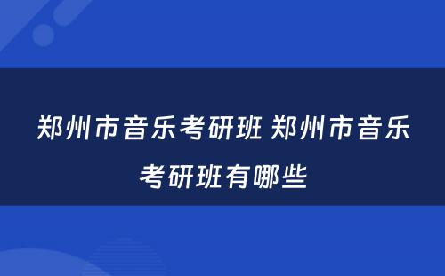 郑州市音乐考研班 郑州市音乐考研班有哪些