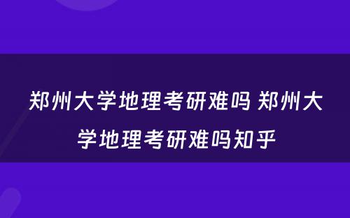 郑州大学地理考研难吗 郑州大学地理考研难吗知乎