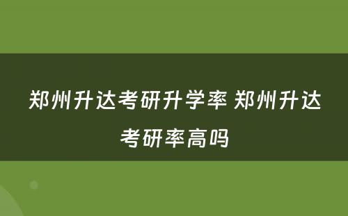 郑州升达考研升学率 郑州升达考研率高吗