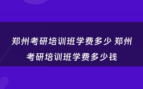 郑州考研培训班学费多少 郑州考研培训班学费多少钱