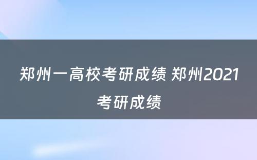 郑州一高校考研成绩 郑州2021考研成绩