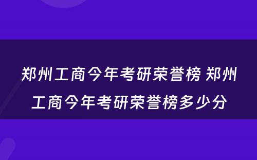 郑州工商今年考研荣誉榜 郑州工商今年考研荣誉榜多少分