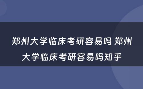 郑州大学临床考研容易吗 郑州大学临床考研容易吗知乎