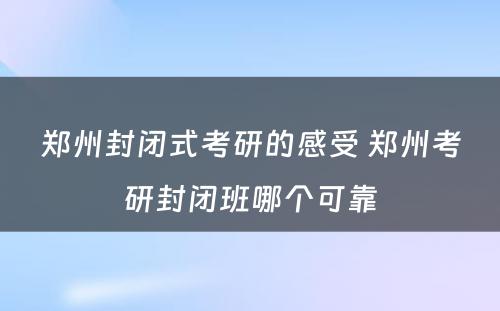 郑州封闭式考研的感受 郑州考研封闭班哪个可靠