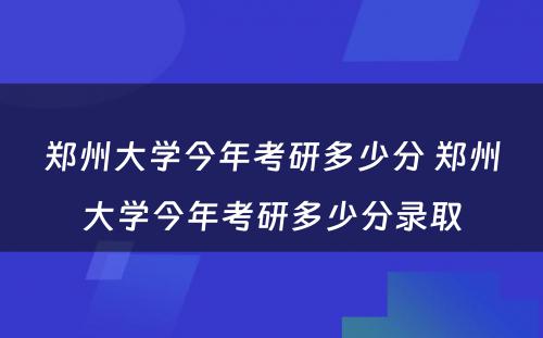 郑州大学今年考研多少分 郑州大学今年考研多少分录取