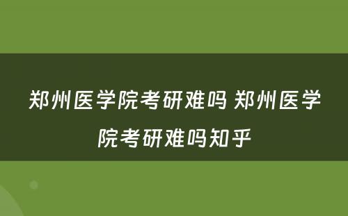 郑州医学院考研难吗 郑州医学院考研难吗知乎