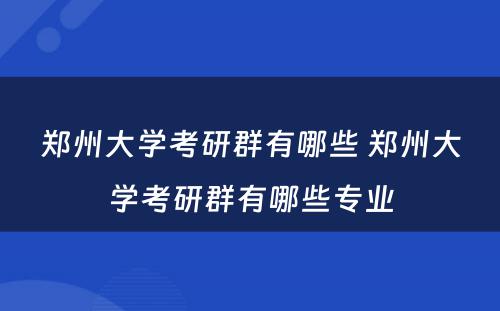 郑州大学考研群有哪些 郑州大学考研群有哪些专业