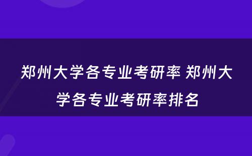 郑州大学各专业考研率 郑州大学各专业考研率排名